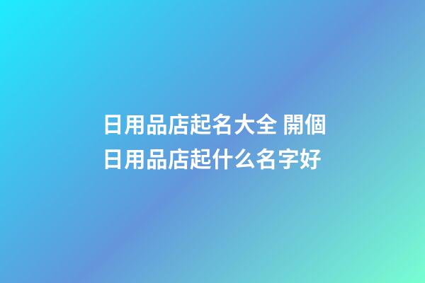 日用品店起名大全 開個日用品店起什么名字好-第1張-店鋪起名-玄機派